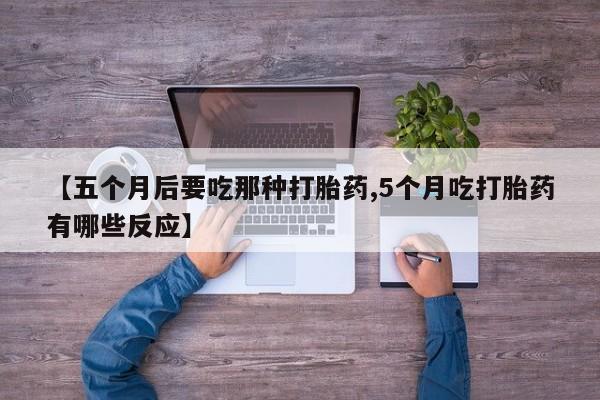 买打胎药私人联系方式【五个月后要吃那种打胎药,5个月吃打胎药有哪些反应】
