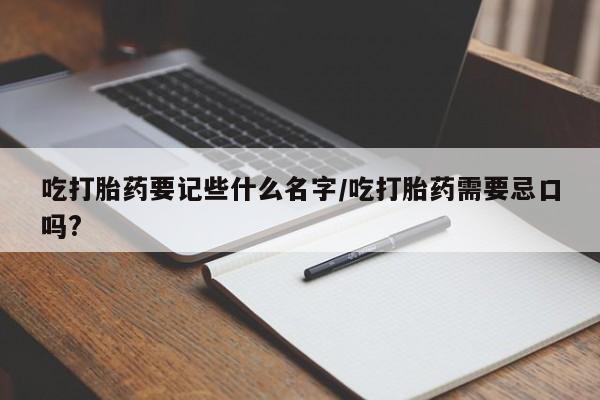 买打胎药私人联系方式吃打胎药要记些什么名字/吃打胎药需要忌口吗?