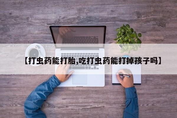 买打胎药私人联系方式【打虫药能打胎,吃打虫药能打掉孩子吗】