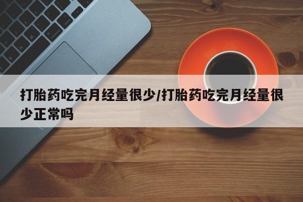 买打胎药私人联系方式打胎药吃完月经量很少/打胎药吃完月经量很少正常吗