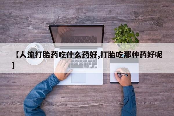 买打胎药私人联系方式【人流打胎药吃什么药好,打胎吃那种药好呢】
