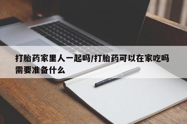 买打胎药私人联系方式打胎药家里人一起吗/打胎药可以在家吃吗 需要准备什么