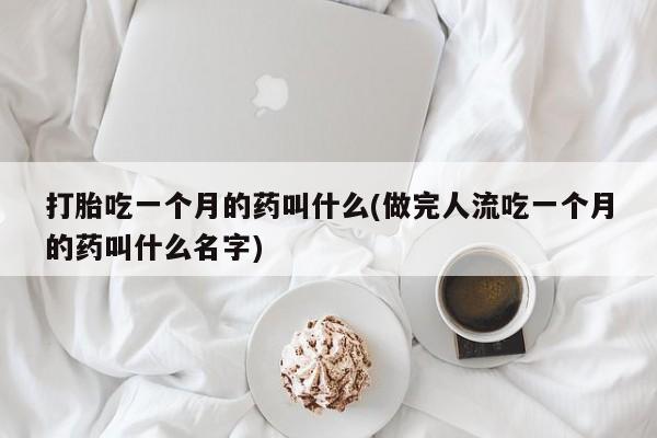 买打胎药私人联系方式打胎吃一个月的药叫什么(做完人流吃一个月的药叫什么名字)