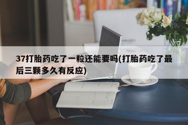 买打胎药私人联系方式37打胎药吃了一粒还能要吗(打胎药吃了最后三颗多久有反应)