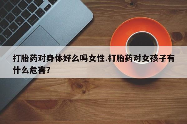 买打胎药私人联系方式打胎药对身体好么吗女性.打胎药对女孩子有什么危害？