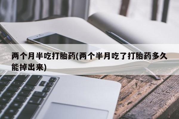 买打胎药私人联系方式两个月半吃打胎药(两个半月吃了打胎药多久能掉出来)