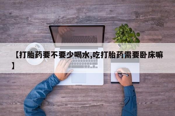 买打胎药私人联系方式【打胎药要不要少喝水,吃打胎药需要卧床嘛】