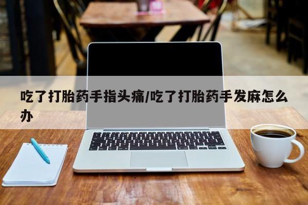 买打胎药私人联系方式吃了打胎药手指头痛/吃了打胎药手发麻怎么办
