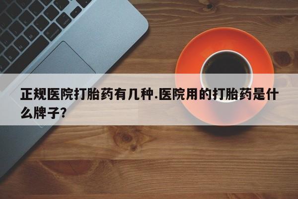 买打胎药私人联系方式正规医院打胎药有几种.医院用的打胎药是什么牌子？