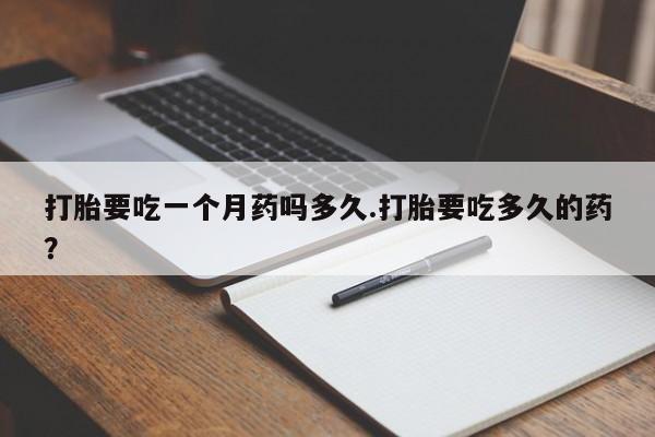 买打胎药私人联系方式打胎要吃一个月药吗多久.打胎要吃多久的药？