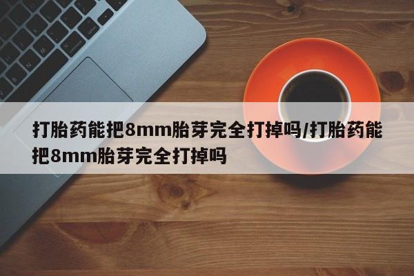 买打胎药私人联系方式打胎药能把8mm胎芽完全打掉吗/打胎药能把8mm胎芽完全打掉吗