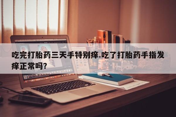 买打胎药私人联系方式吃完打胎药三天手特别痒.吃了打胎药手指发痒正常吗？