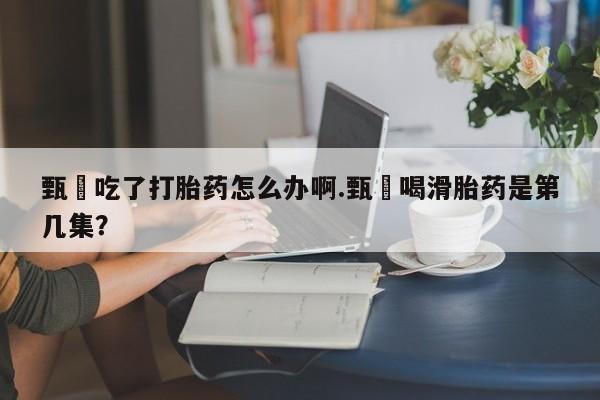 买打胎药私人联系方式甄嬛吃了打胎药怎么办啊.甄嬛喝滑胎药是第几集？