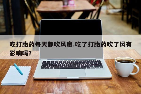 买打胎药私人联系方式吃打胎药每天都吹风扇.吃了打胎药吹了风有影响吗？