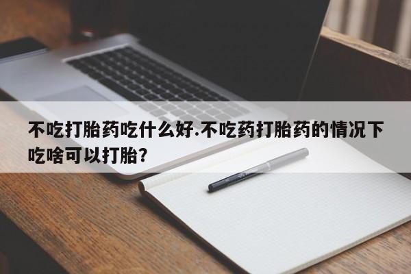 买打胎药私人联系方式不吃打胎药吃什么好.不吃药打胎药的情况下吃啥可以打胎？