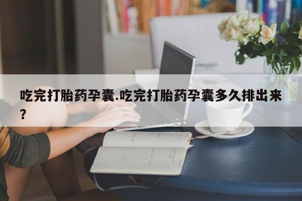 买打胎药私人联系方式吃完打胎药孕囊.吃完打胎药孕囊多久排出来？