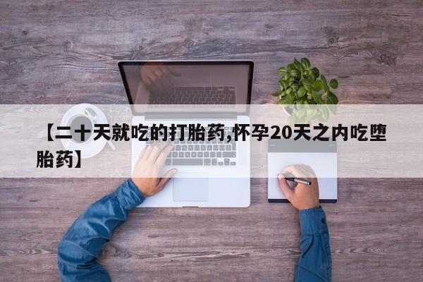 买打胎药私人联系方式【二十天就吃的打胎药,怀孕20天之内吃堕胎药】