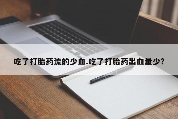 买打胎药私人联系方式吃了打胎药流的少血.吃了打胎药出血量少？