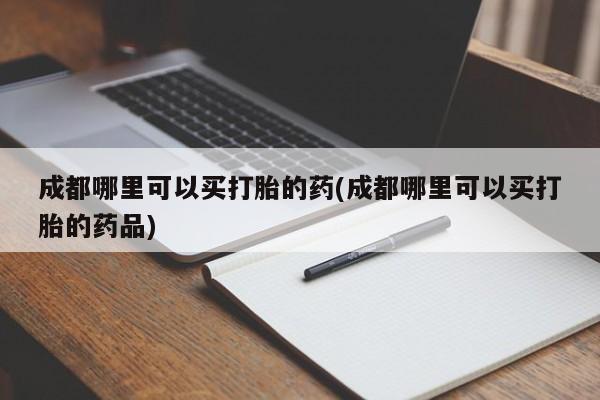 买打胎药私人联系方式成都哪里可以买打胎的药(成都哪里可以买打胎的药品)
