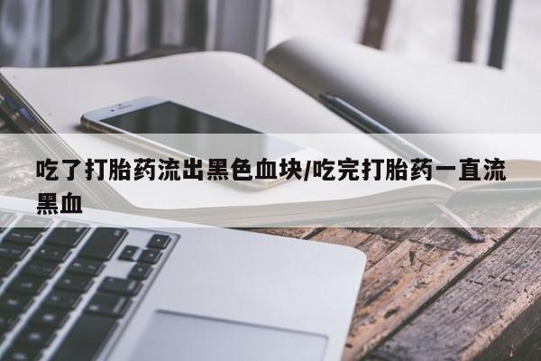 买打胎药私人联系方式吃了打胎药流出黑色血块/吃完打胎药一直流黑血