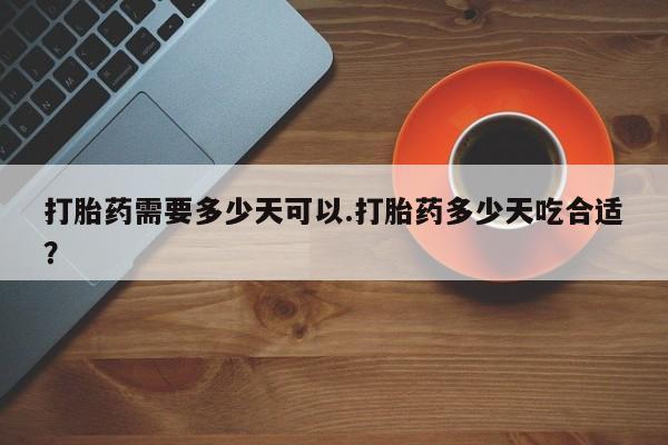 买打胎药私人联系方式打胎药需要多少天可以.打胎药多少天吃合适？