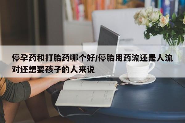 买打胎药私人联系方式停孕药和打胎药哪个好/停胎用药流还是人流对还想要孩子的人来说