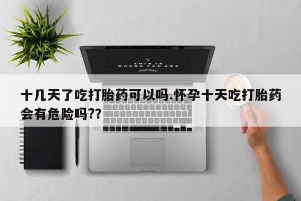 买打胎药私人联系方式十几天了吃打胎药可以吗.怀孕十天吃打胎药会有危险吗?？