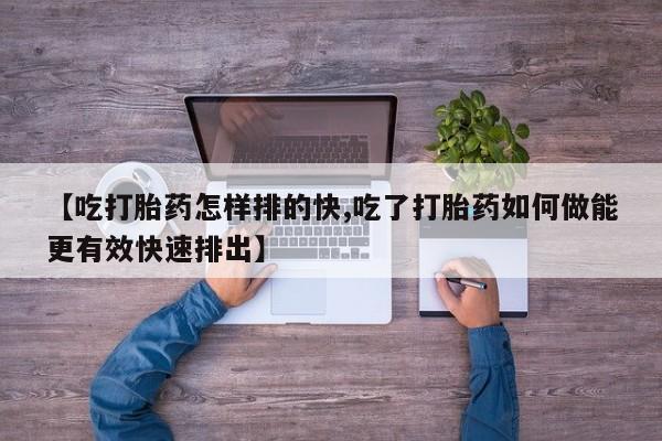 买打胎药私人联系方式【吃打胎药怎样排的快,吃了打胎药如何做能更有效快速排出】