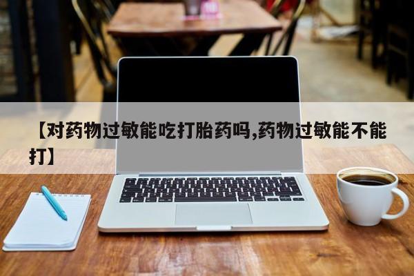 买打胎药私人联系方式【对药物过敏能吃打胎药吗,药物过敏能不能打】