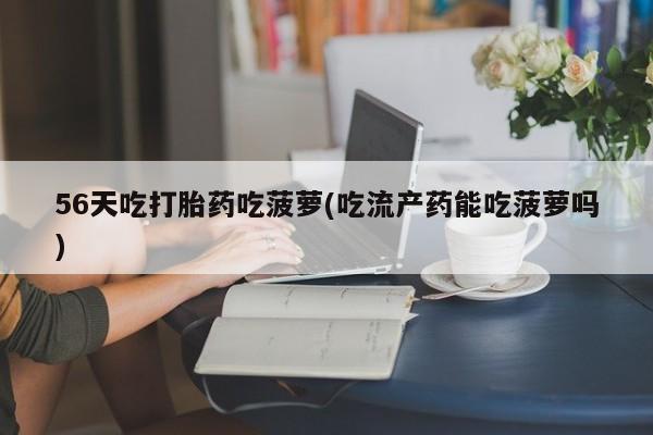 买打胎药私人联系方式56天吃打胎药吃菠萝(吃流产药能吃菠萝吗)