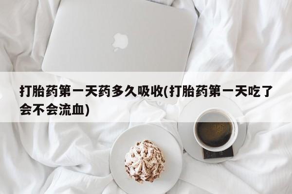 买打胎药私人联系方式打胎药第一天药多久吸收(打胎药第一天吃了会不会流血)