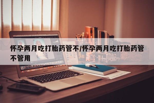 买打胎药私人联系方式怀孕两月吃打胎药管不/怀孕两月吃打胎药管不管用