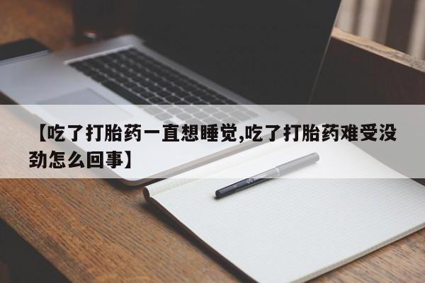 买打胎药私人联系方式【吃了打胎药一直想睡觉,吃了打胎药难受没劲怎么回事】