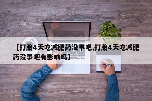 买打胎药私人联系方式【打胎4天吃减肥药没事吧,打胎4天吃减肥药没事吧有影响吗】
