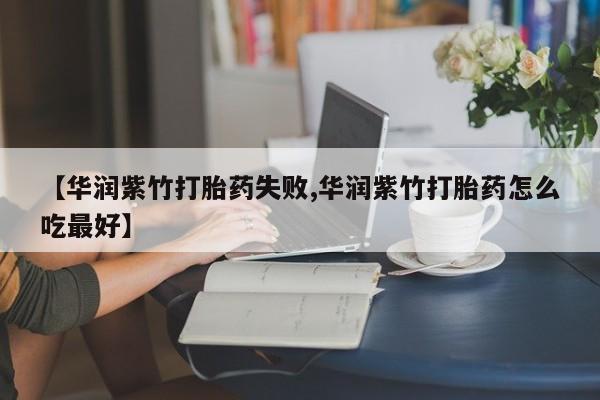 买打胎药私人联系方式【华润紫竹打胎药失败,华润紫竹打胎药怎么吃最好】