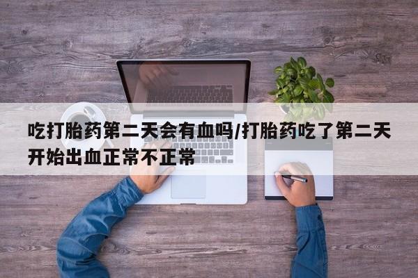 买打胎药私人联系方式吃打胎药第二天会有血吗/打胎药吃了第二天开始出血正常不正常