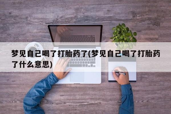 买打胎药私人联系方式梦见自己喝了打胎药了(梦见自己喝了打胎药了什么意思)