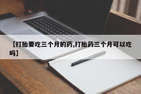 买打胎药私人联系方式【打胎要吃三个月的药,打胎药三个月可以吃吗】