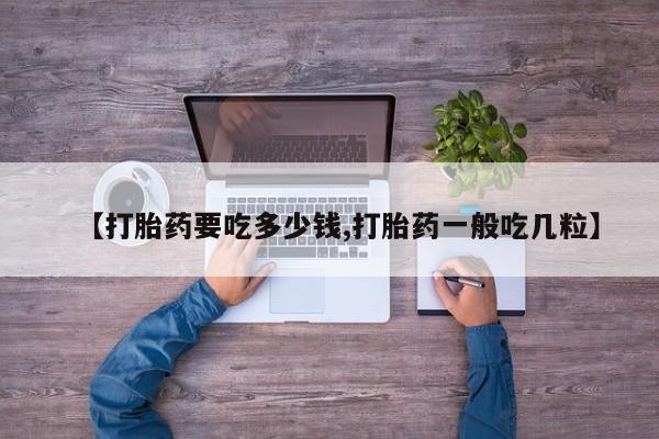 买打胎药私人联系方式【打胎药要吃多少钱,打胎药一般吃几粒】