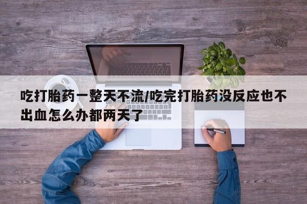 买打胎药私人联系方式吃打胎药一整天不流/吃完打胎药没反应也不出血怎么办都两天了