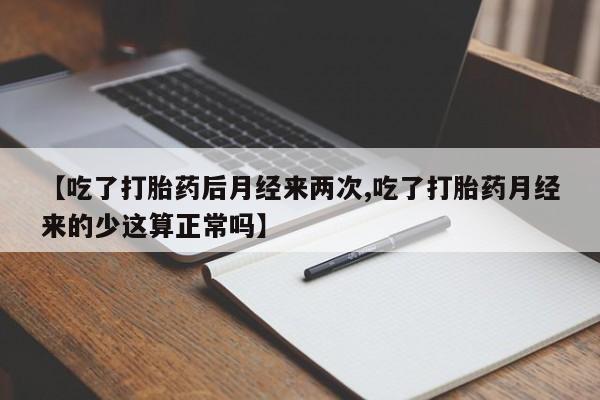 买打胎药私人联系方式【吃了打胎药后月经来两次,吃了打胎药月经来的少这算正常吗】