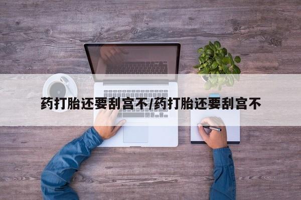 买打胎药私人联系方式药打胎还要刮宫不/药打胎还要刮宫不