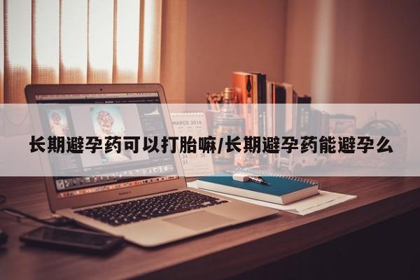 买打胎药私人联系方式长期避孕药可以打胎嘛/长期避孕药能避孕么