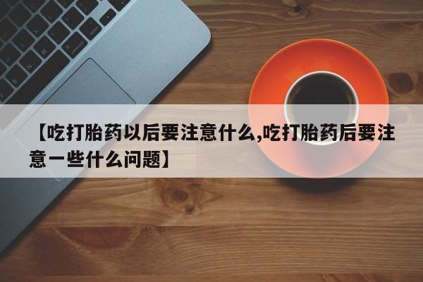 买打胎药私人联系方式【吃打胎药以后要注意什么,吃打胎药后要注意一些什么问题】