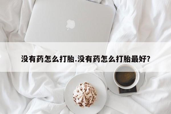 买打胎药私人联系方式没有药怎么打胎.没有药怎么打胎最好？