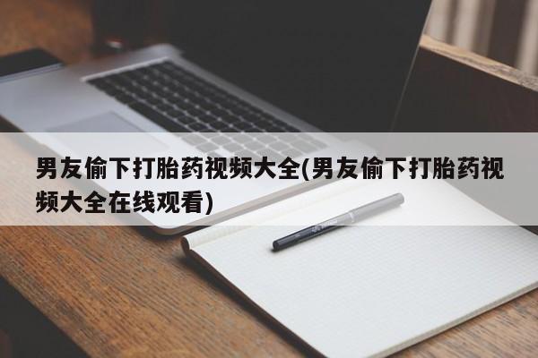 买打胎药私人联系方式男友偷下打胎药视频大全(男友偷下打胎药视频大全在线观看)