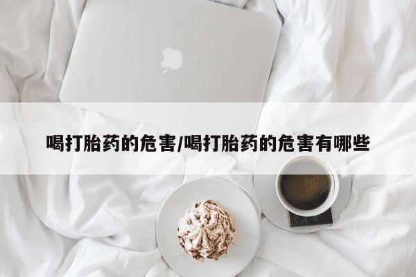 买打胎药私人联系方式喝打胎药的危害/喝打胎药的危害有哪些