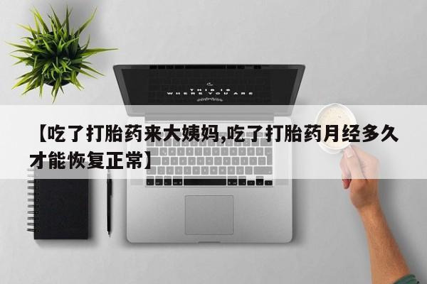 买打胎药私人联系方式【吃了打胎药来大姨妈,吃了打胎药月经多久才能恢复正常】