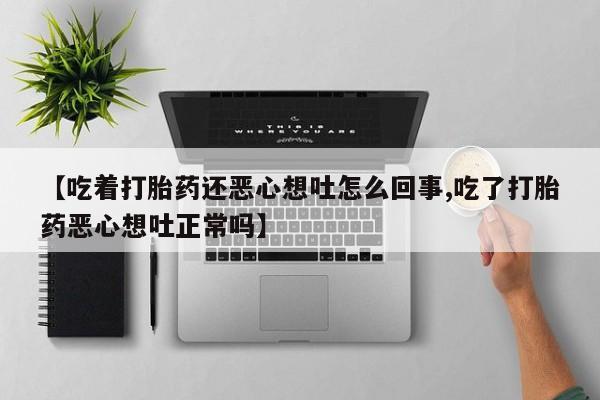 买打胎药私人联系方式【吃着打胎药还恶心想吐怎么回事,吃了打胎药恶心想吐正常吗】