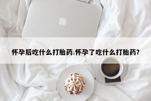 买打胎药私人联系方式怀孕后吃什么打胎药.怀孕了吃什么打胎药？